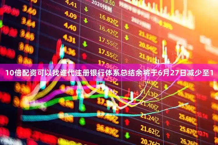 10倍配资可以找谁代注册银行体系总结余将于6月27日减少至1