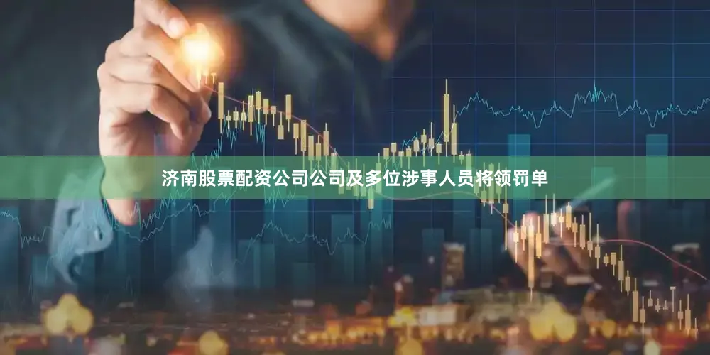 济南股票配资公司公司及多位涉事人员将领罚单