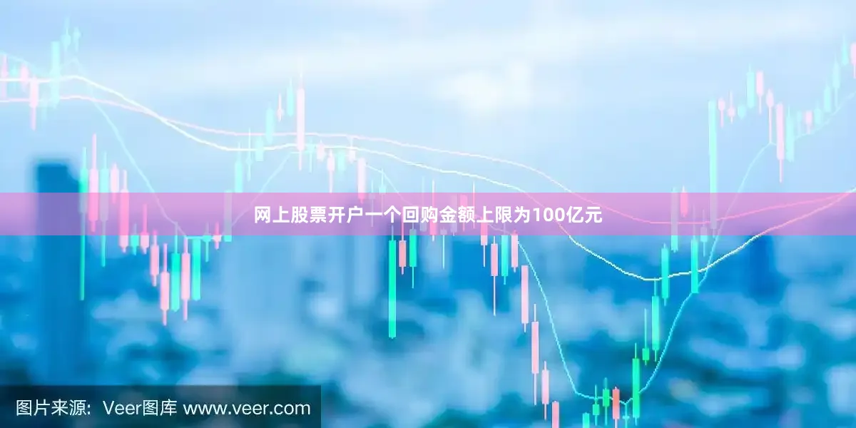 网上股票开户一个回购金额上限为100亿元
