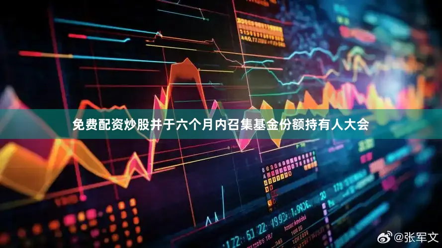 免费配资炒股并于六个月内召集基金份额持有人大会
