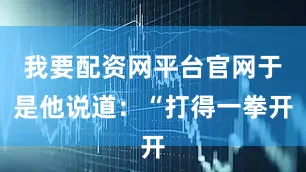 我要配资网平台官网于是他说道：“打得一拳开