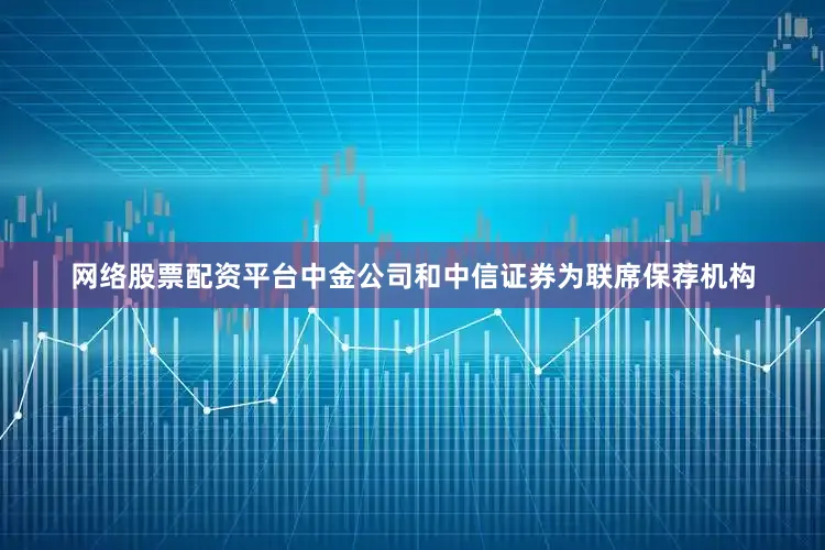 网络股票配资平台中金公司和中信证券为联席保荐机构