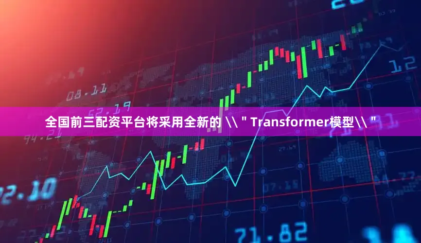 全国前三配资平台将采用全新的 \＂Transformer模型\＂