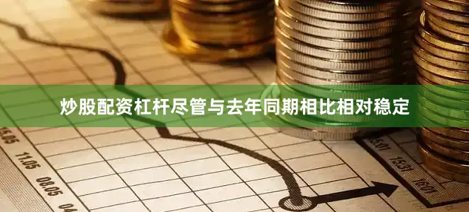 炒股配资杠杆尽管与去年同期相比相对稳定