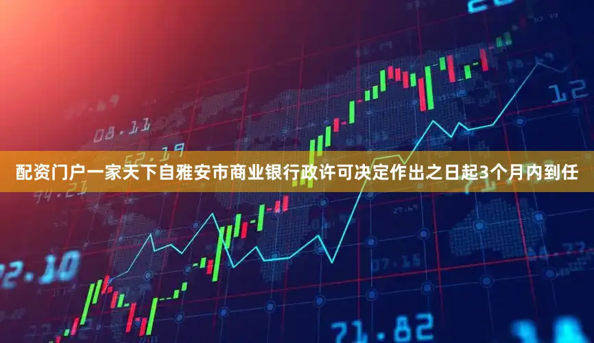 配资门户一家天下自雅安市商业银行政许可决定作出之日起3个月内到任