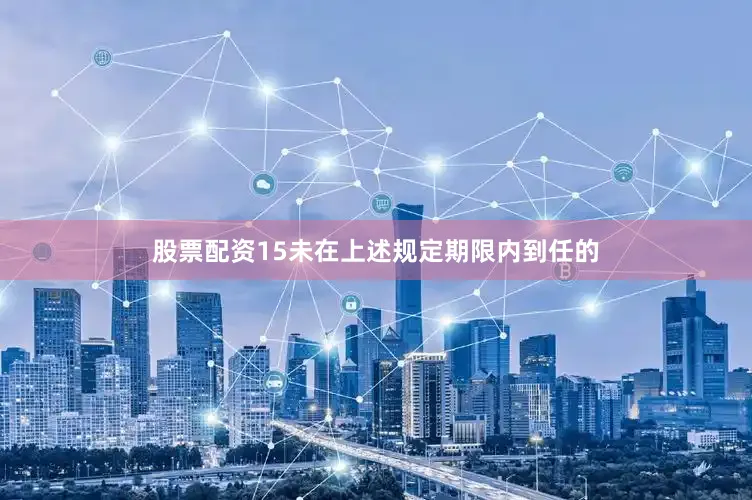 股票配资15未在上述规定期限内到任的