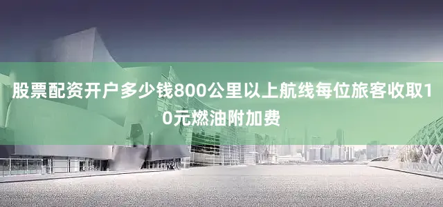 股票配资开户多少钱800公里以上航线每位旅客收取10元燃油附加费