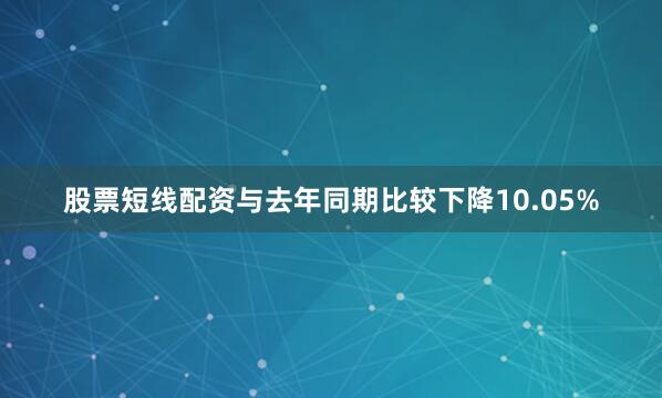 股票短线配资与去年同期比较下降10.05%