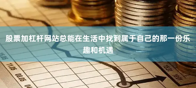 股票加杠杆网站总能在生活中找到属于自己的那一份乐趣和机遇