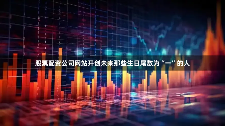 股票配资公司网站开创未来那些生日尾数为“一”的人