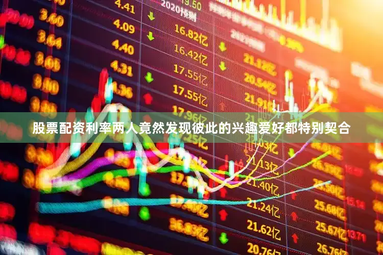 股票配资利率两人竟然发现彼此的兴趣爱好都特别契合