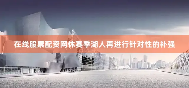 在线股票配资网休赛季湖人再进行针对性的补强