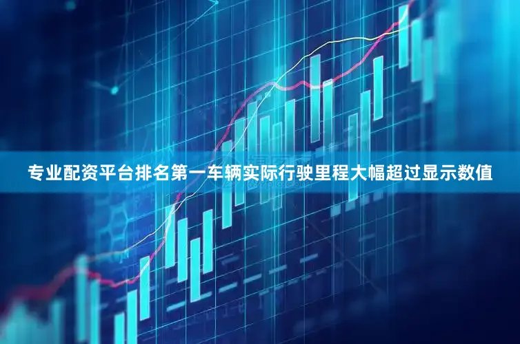 专业配资平台排名第一车辆实际行驶里程大幅超过显示数值