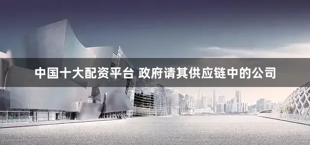 中国十大配资平台 政府请其供应链中的公司
