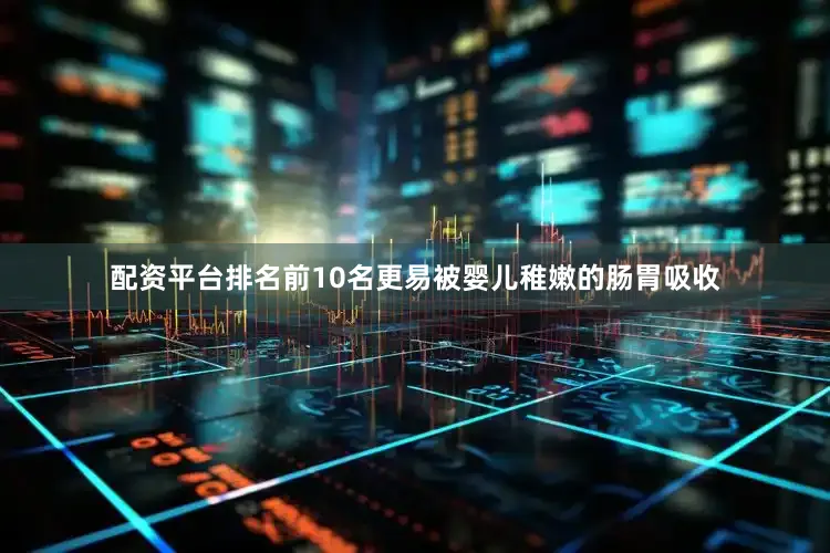 配资平台排名前10名更易被婴儿稚嫩的肠胃吸收