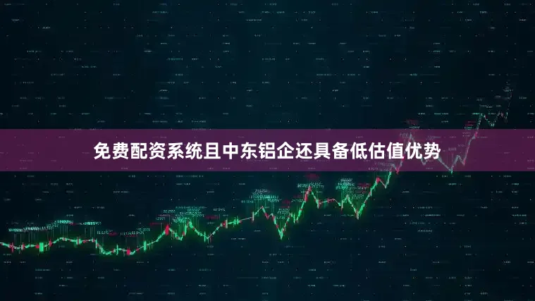 免费配资系统且中东铝企还具备低估值优势