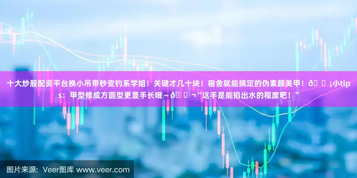 十大炒股配资平台换小吊带秒变钓系学姐！关键才几十块！宿舍就能搞定的伪素颜美甲！💡小tips：甲型修成方圆型更显手长哦～💬“这手是能掐出水的程度吧！”