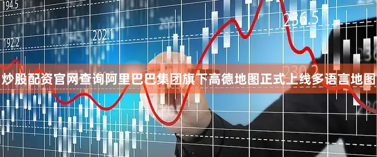 炒股配资官网查询阿里巴巴集团旗下高德地图正式上线多语言地图