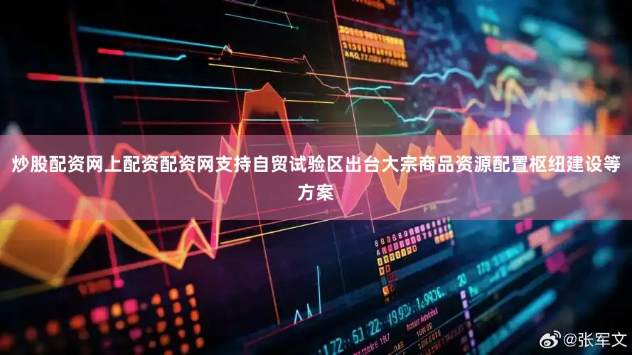 炒股配资网上配资配资网支持自贸试验区出台大宗商品资源配置枢纽建设等方案
