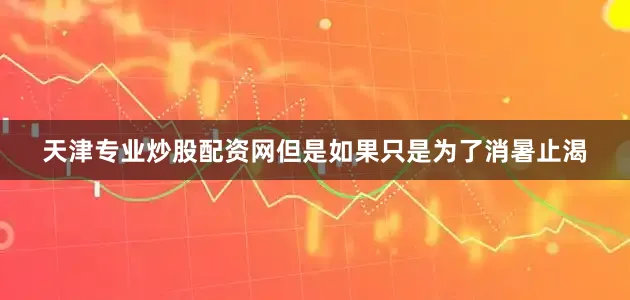 天津专业炒股配资网但是如果只是为了消暑止渴
