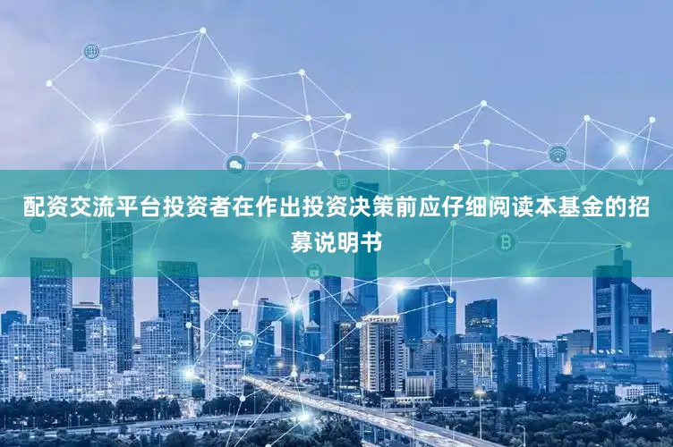 配资交流平台投资者在作出投资决策前应仔细阅读本基金的招募说明书
