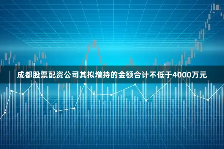成都股票配资公司其拟增持的金额合计不低于4000万元