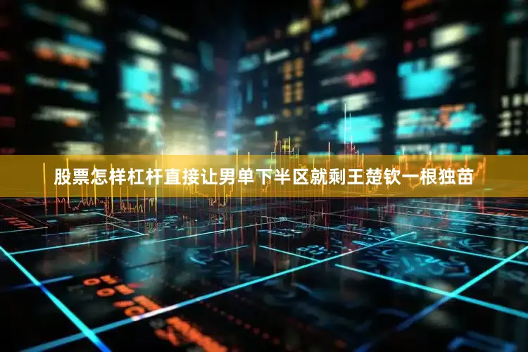 股票怎样杠杆直接让男单下半区就剩王楚钦一根独苗