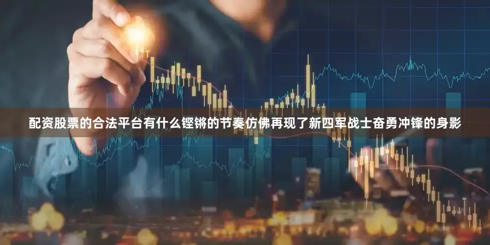 配资股票的合法平台有什么铿锵的节奏仿佛再现了新四军战士奋勇冲锋的身影