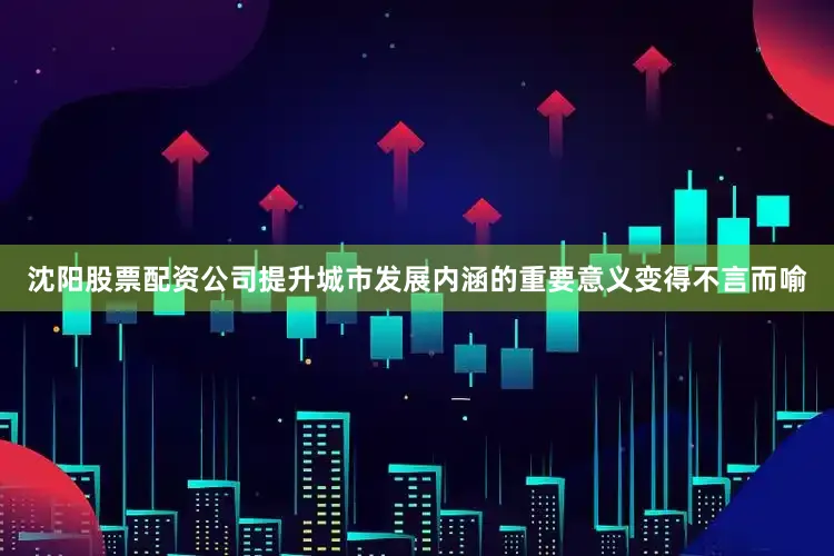 沈阳股票配资公司提升城市发展内涵的重要意义变得不言而喻