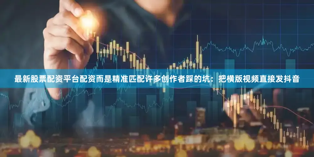 最新股票配资平台配资而是精准匹配许多创作者踩的坑：把横版视频直接发抖音
