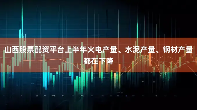 山西股票配资平台上半年火电产量、水泥产量、钢材产量都在下降