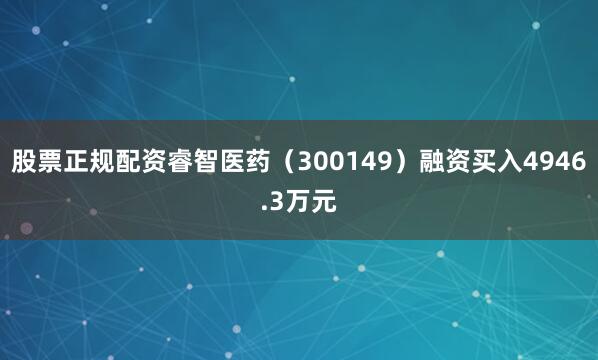 股票正规配资睿智医药（300149）融资买入4946.3万元
