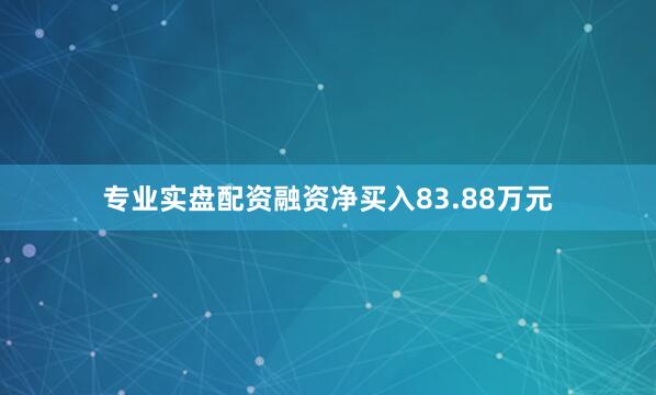 专业实盘配资融资净买入83.88万元