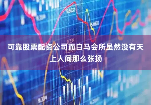 可靠股票配资公司而白马会所虽然没有天上人间那么张扬