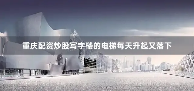 重庆配资炒股写字楼的电梯每天升起又落下