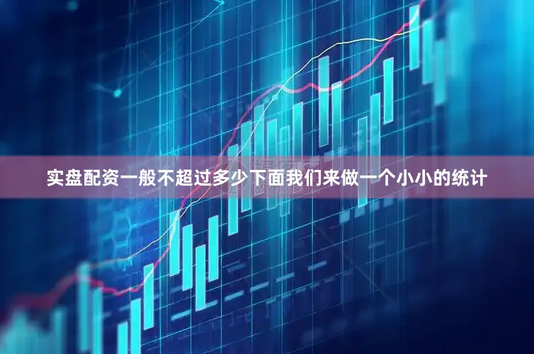 实盘配资一般不超过多少下面我们来做一个小小的统计