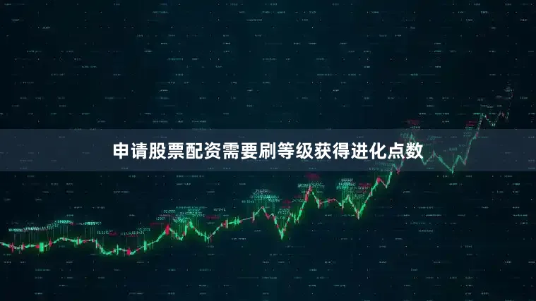 申请股票配资需要刷等级获得进化点数