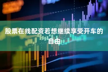 股票在线配资若想继续享受开车的自由