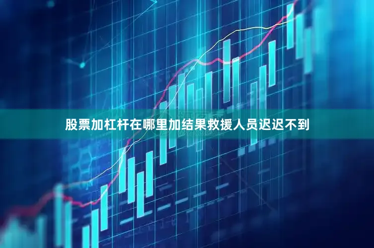 股票加杠杆在哪里加结果救援人员迟迟不到