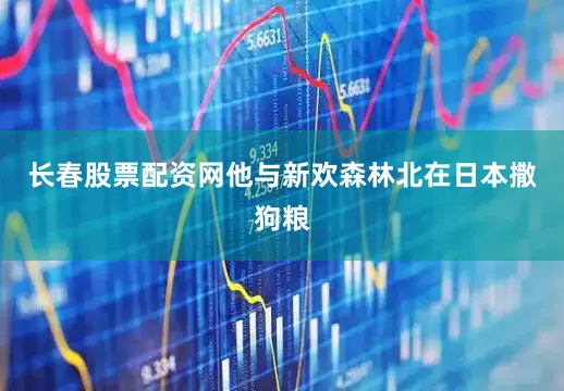 长春股票配资网他与新欢森林北在日本撒狗粮