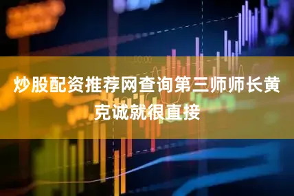 炒股配资推荐网查询第三师师长黄克诚就很直接