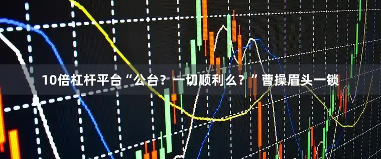 10倍杠杆平台“公台？一切顺利么？”曹操眉头一锁