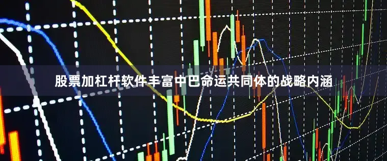 股票加杠杆软件丰富中巴命运共同体的战略内涵