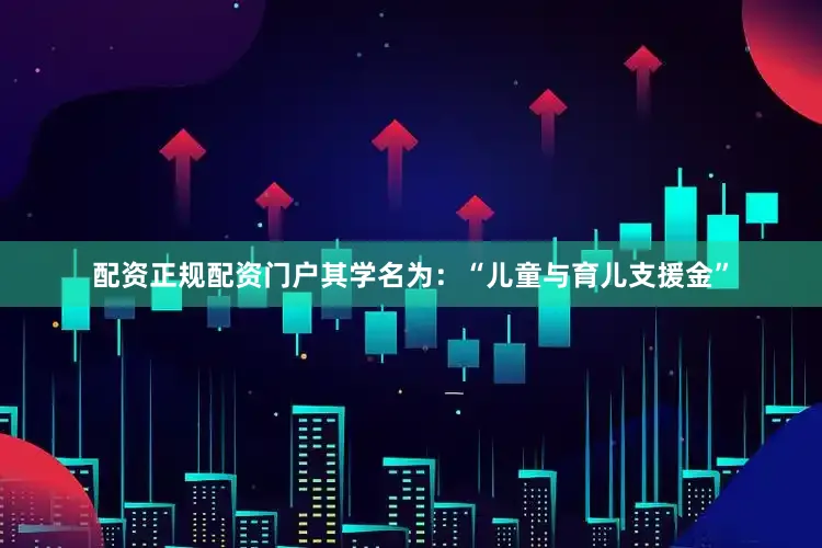 配资正规配资门户其学名为：“儿童与育儿支援金”