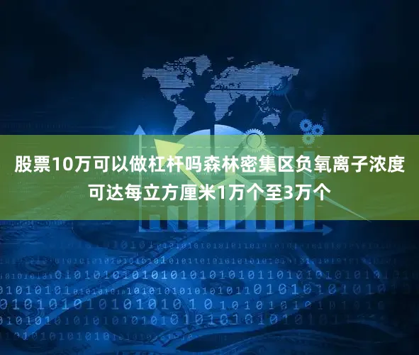 股票10万可以做杠杆吗森林密集区负氧离子浓度可达每立方厘米1万个至3万个