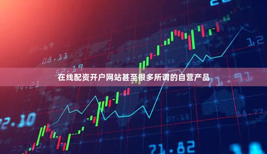 在线配资开户网站甚至很多所谓的自营产品