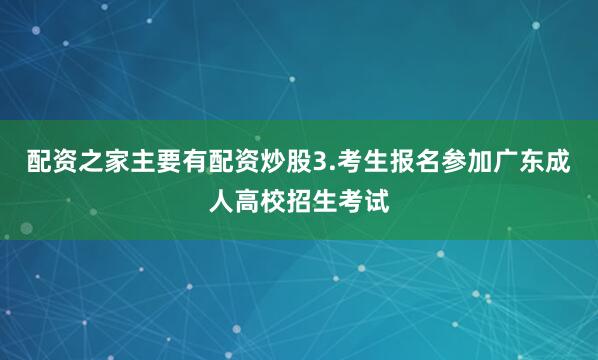 配资之家主要有配资炒股3.考生报名参加广东成人高校招生考试