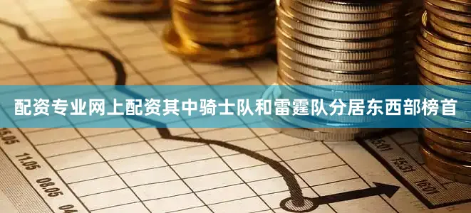 配资专业网上配资其中骑士队和雷霆队分居东西部榜首