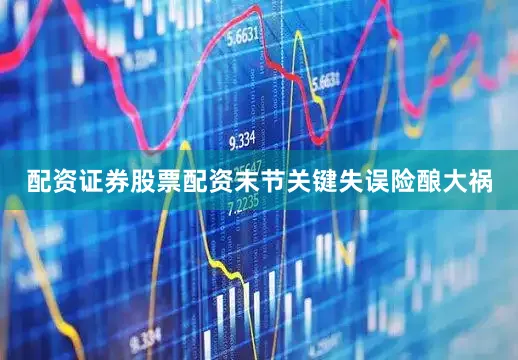 配资证券股票配资末节关键失误险酿大祸