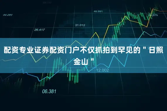 配资专业证券配资门户不仅抓拍到罕见的＂日照金山＂